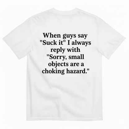 WHEN GUYS SAY 'SUCK IT' I ALWAYS REPLY WITH 'SORRY, SMALL OBJECTS ARE A CHOKING HAZARD T-SHIRT (BACK PRINT)