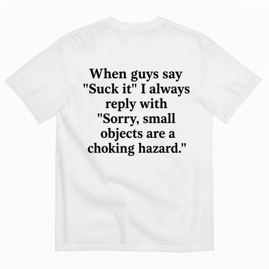 WHEN GUYS SAY 'SUCK IT' I ALWAYS REPLY WITH 'SORRY, SMALL OBJECTS ARE A CHOKING HAZARD T-SHIRT (BACK PRINT)