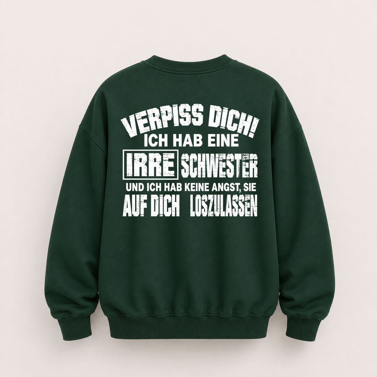 VERPISS DICH! ICH HAB EINE IRRE SCHWESTER UND ICH HAB KEINE ANGST, SIE AUF DICH LOSZULASSEN SWEATSHIRT (BACK PRINT)