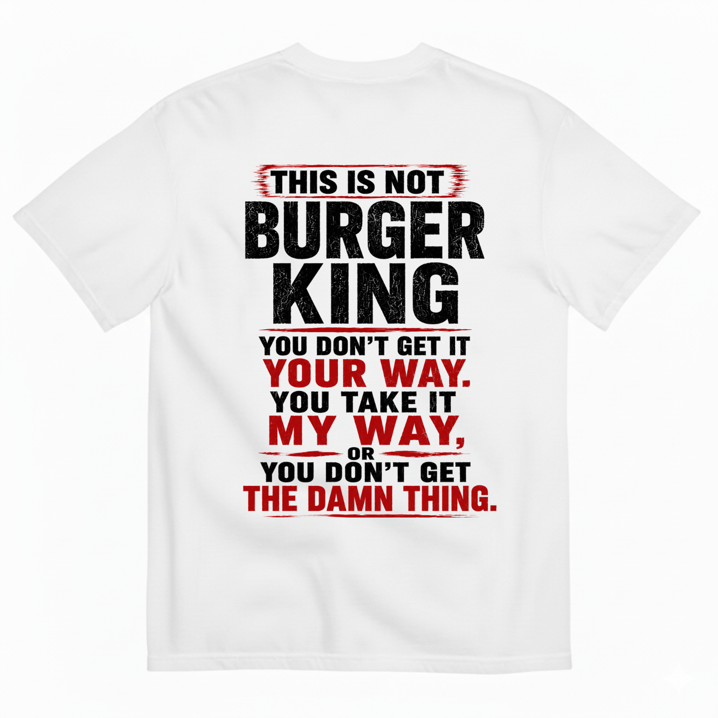 THIS IS NOT BURGER KING YOU DON’T GET IT YOUR WAY. YOU TAKE IT MY WAY, OR YOU DON’T GET THE DAMN THING T-SHIRT (BACK PRINT)