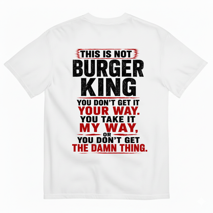 THIS IS NOT BURGER KING YOU DON’T GET IT YOUR WAY. YOU TAKE IT MY WAY, OR YOU DON’T GET THE DAMN THING T-SHIRT (BACK PRINT)