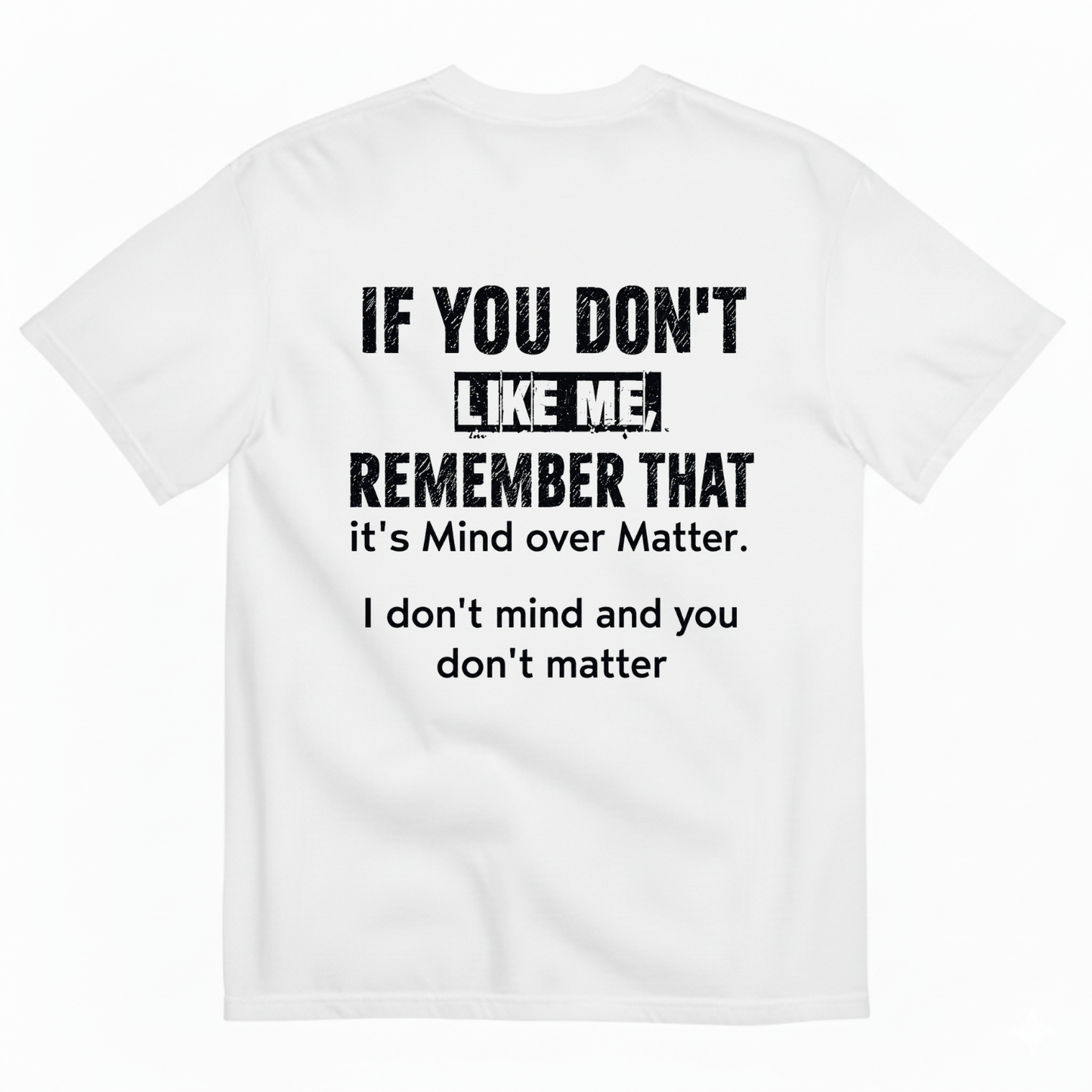 IF YOU DON'T LIKE ME REMEMBER THAT IT'S MIND OVER MATTER. I DON'T MIND AND YOU DON'T MATTER T-SHIRT (BACK PRINT)