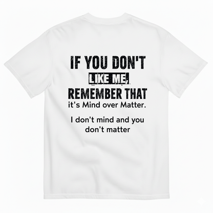 IF YOU DON'T LIKE ME REMEMBER THAT IT'S MIND OVER MATTER. I DON'T MIND AND YOU DON'T MATTER T-SHIRT (BACK PRINT)