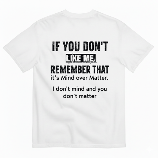 IF YOU DON'T LIKE ME REMEMBER THAT IT'S MIND OVER MATTER. I DON'T MIND AND YOU DON'T MATTER T-SHIRT (BACK PRINT)