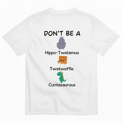 DON'T BE A HIPPO-TWATAMUS, TWATWAFFLE, CUNTASAUROUS T-SHIRT (BACK PRINT)
