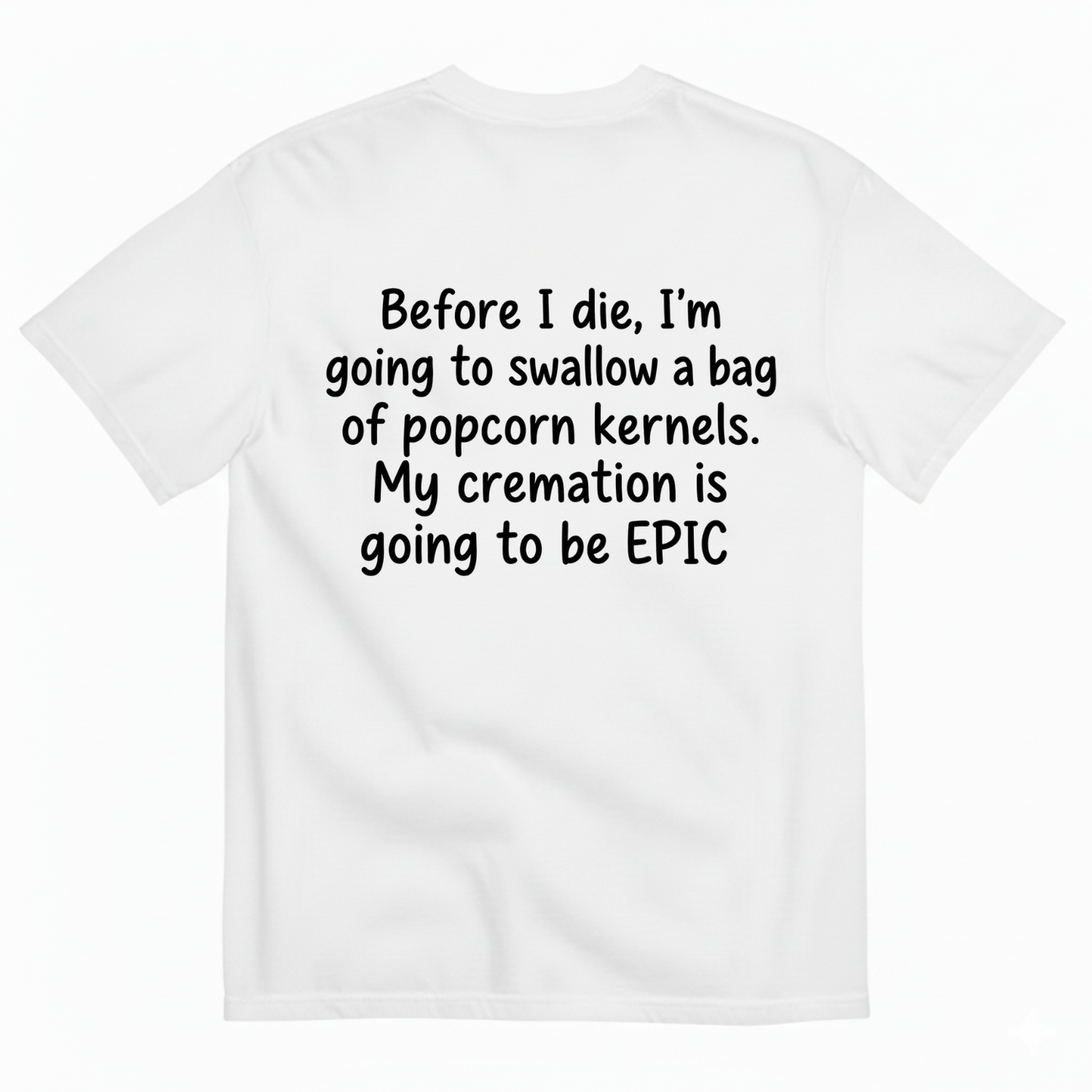 BEFORE I DIE, I'M GOING TO SWALLOW A BAG OF POPCORN KERNELS. MY CREMATION IS GOING TO BE EPIC T-SHIRT (BACK PRINT)