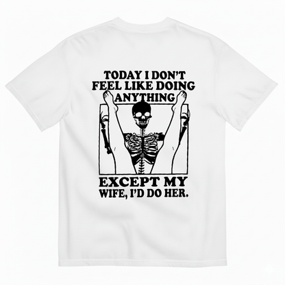 TODAY I DON’T FEEL LIKE DOING ANYTHING EXCEPT MY WIFE, I’D DO HER T-SHIRT (BACK PRINT)