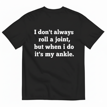 I DON'T ALWAYS ROLL A JOINT, BUT WHEN I DO IT'S MY ANKLE T-SHIRT (BACK PRINT)