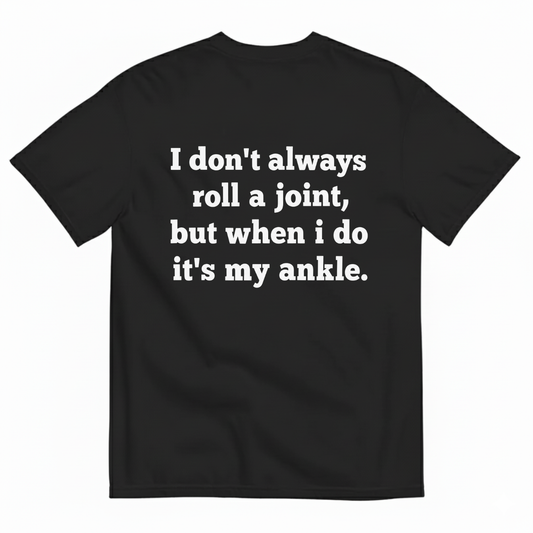 I DON'T ALWAYS ROLL A JOINT, BUT WHEN I DO IT'S MY ANKLE T-SHIRT (BACK PRINT)