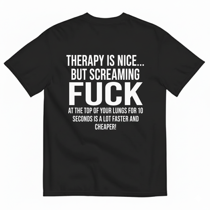 THERAPY IS NICE... BUT SCREAMING FUCK AT THE TOP OF YOUR LUNGS FOR 10 SECONDS IS A LOT FASTER AND CHEAPER! T-SHIRT (BACK PRINT)