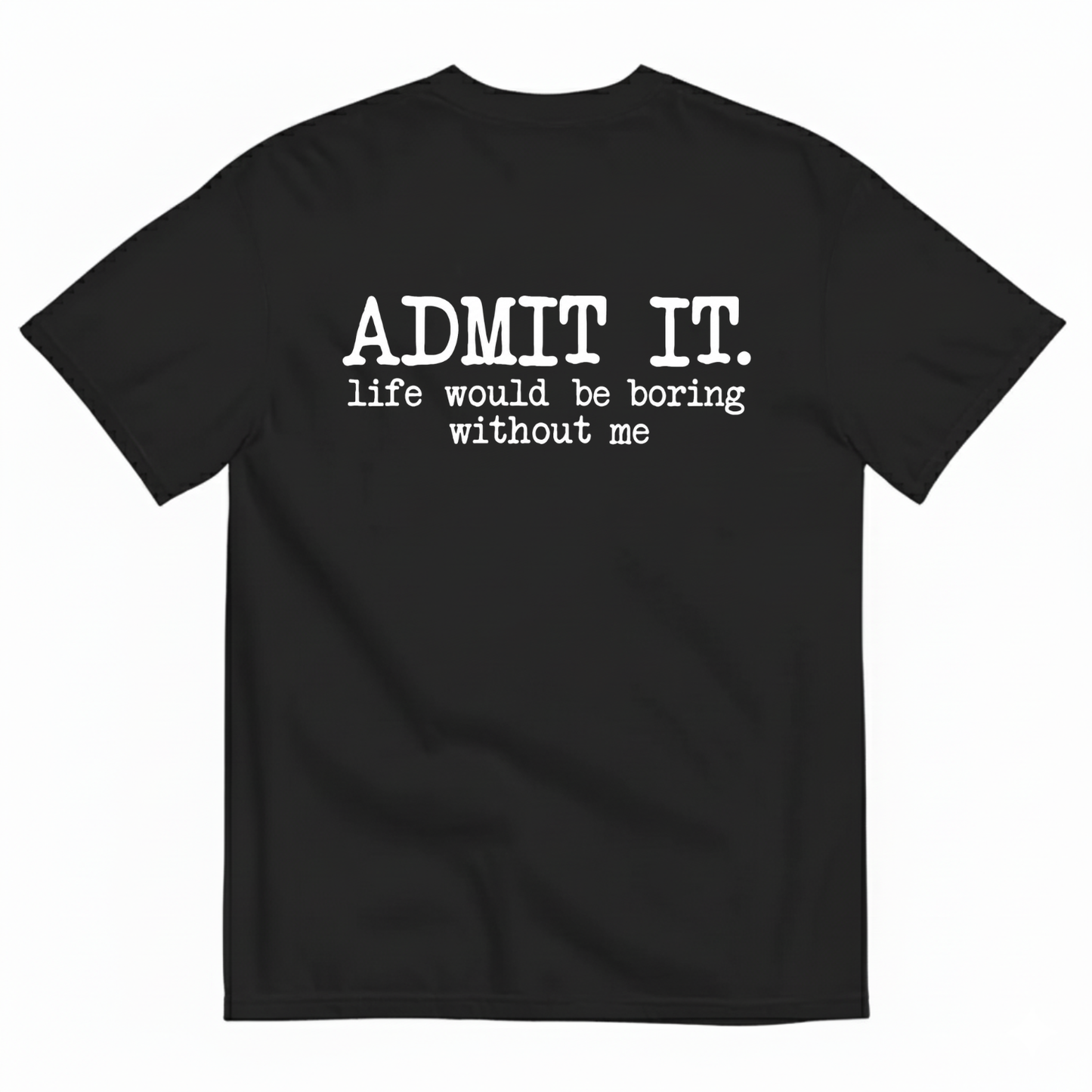 ADMIT IT. LIFE WOULD BE BORING WITHOUT ME T-SHIRT (BACK PRINT)