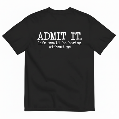 ADMIT IT. LIFE WOULD BE BORING WITHOUT ME T-SHIRT (BACK PRINT)