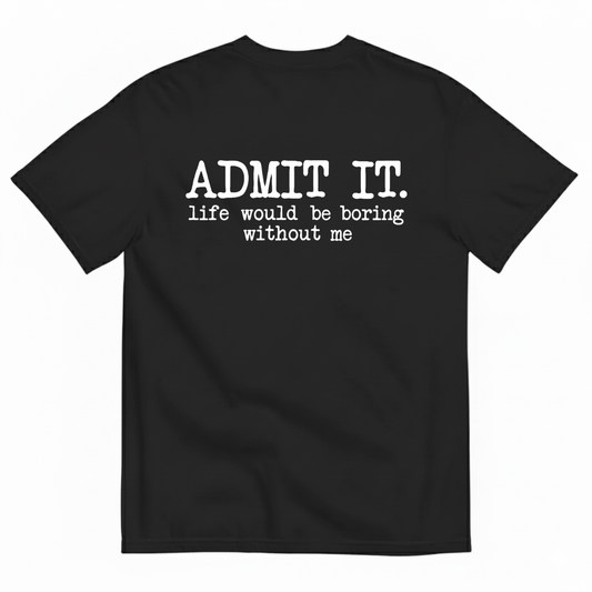 ADMIT IT. LIFE WOULD BE BORING WITHOUT ME T-SHIRT (BACK PRINT)