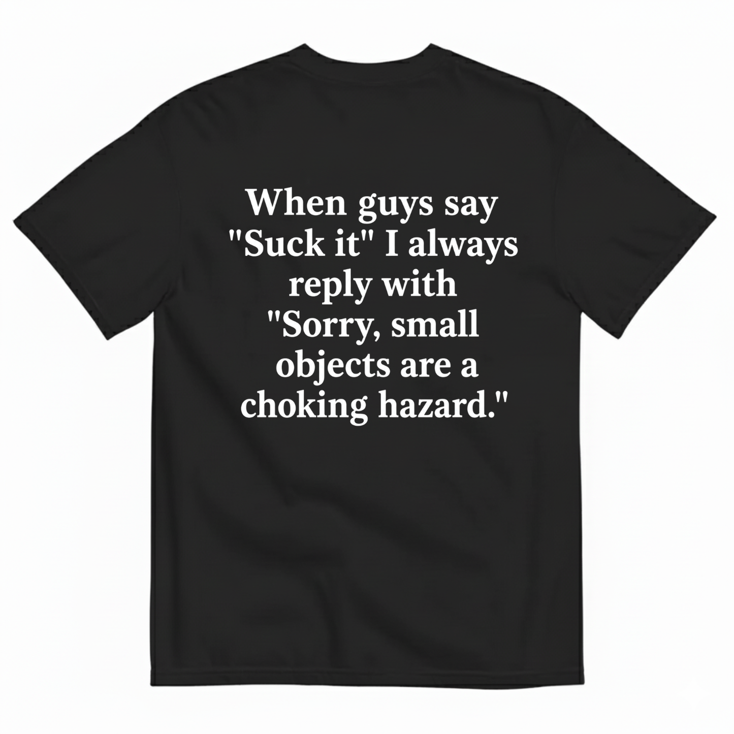 WHEN GUYS SAY 'SUCK IT' I ALWAYS REPLY WITH 'SORRY, SMALL OBJECTS ARE A CHOKING HAZARD T-SHIRT (BACK PRINT)