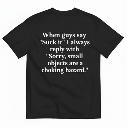 WHEN GUYS SAY 'SUCK IT' I ALWAYS REPLY WITH 'SORRY, SMALL OBJECTS ARE A CHOKING HAZARD T-SHIRT (BACK PRINT)