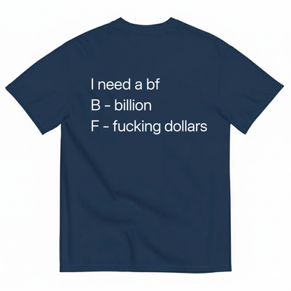 I NEED A BF — B BILLION, F F*ING DOLLARS T-SHIRT (BACK PRINT)
