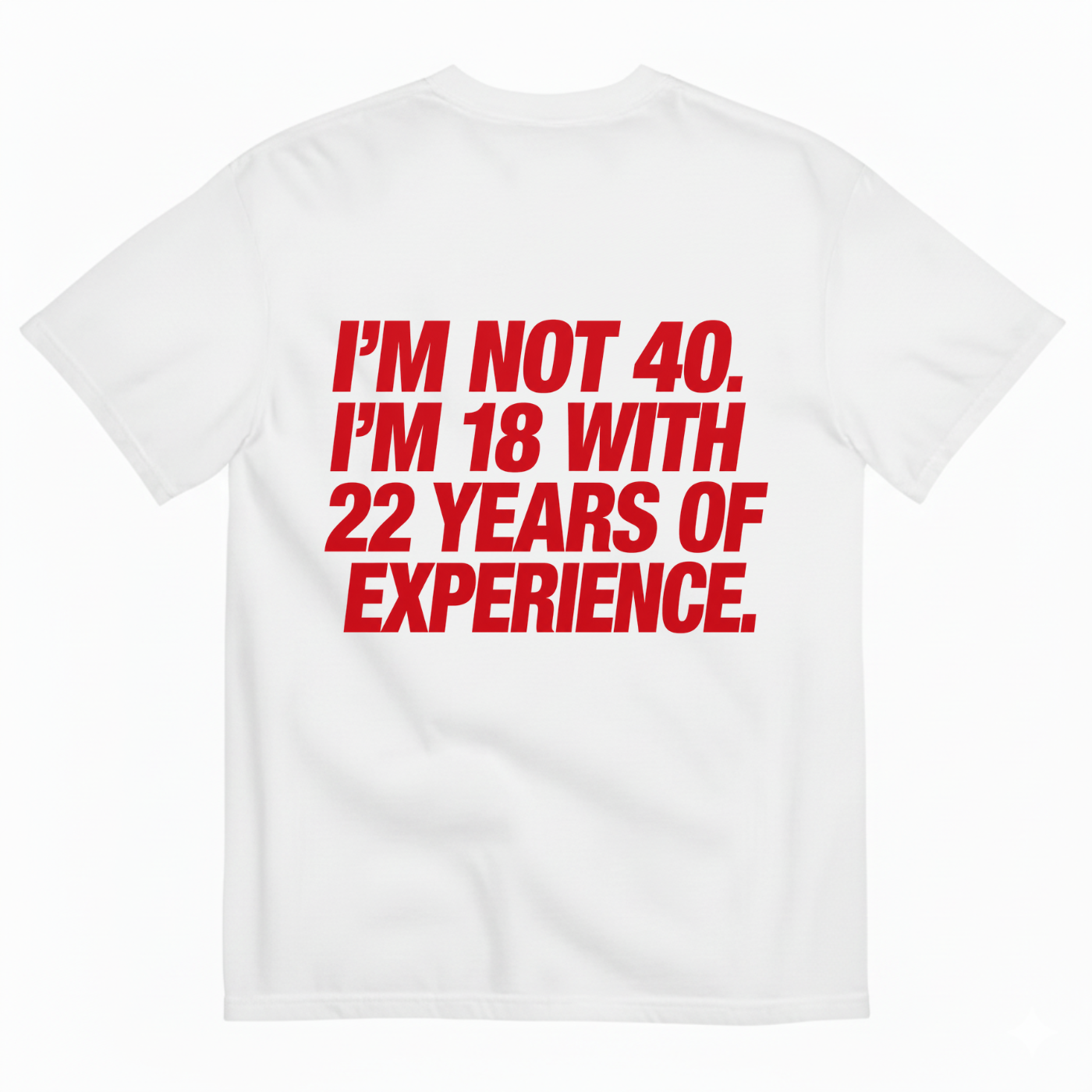 I'M NOT 40. I'M 18 WITH 22 YEARS OF EXPERIENCE T-SHIRT (BACK PRINT)