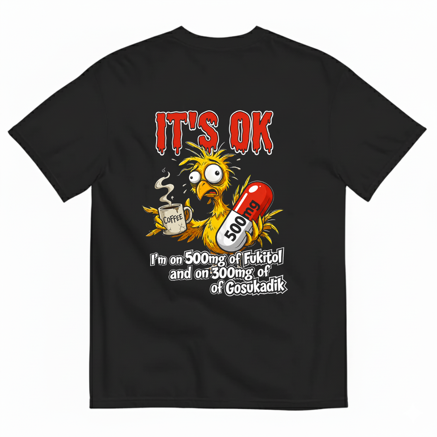 IT'S OK I'M ON 500MG OF FUKITOL AND ON 300MG OF GOSUKADIK T-SHIRT (BACK PRINT)