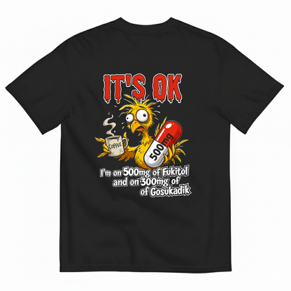 IT'S OK I'M ON 500MG OF FUKITOL AND ON 300MG OF GOSUKADIK T-SHIRT (BACK PRINT)