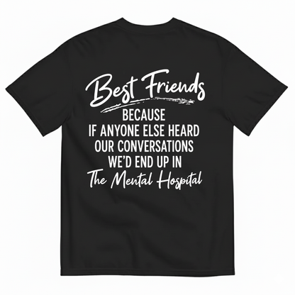 BEST FRIENDS BECAUSE IF ANYONE ELSE HEARD OUR CONVERSATIONS WE’D END UP IN THE MENTAL HOSPITAL T-SHIRT (BACK PRINT)