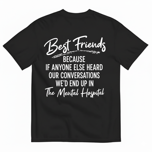 BEST FRIENDS BECAUSE IF ANYONE ELSE HEARD OUR CONVERSATIONS WE’D END UP IN THE MENTAL HOSPITAL T-SHIRT (BACK PRINT)