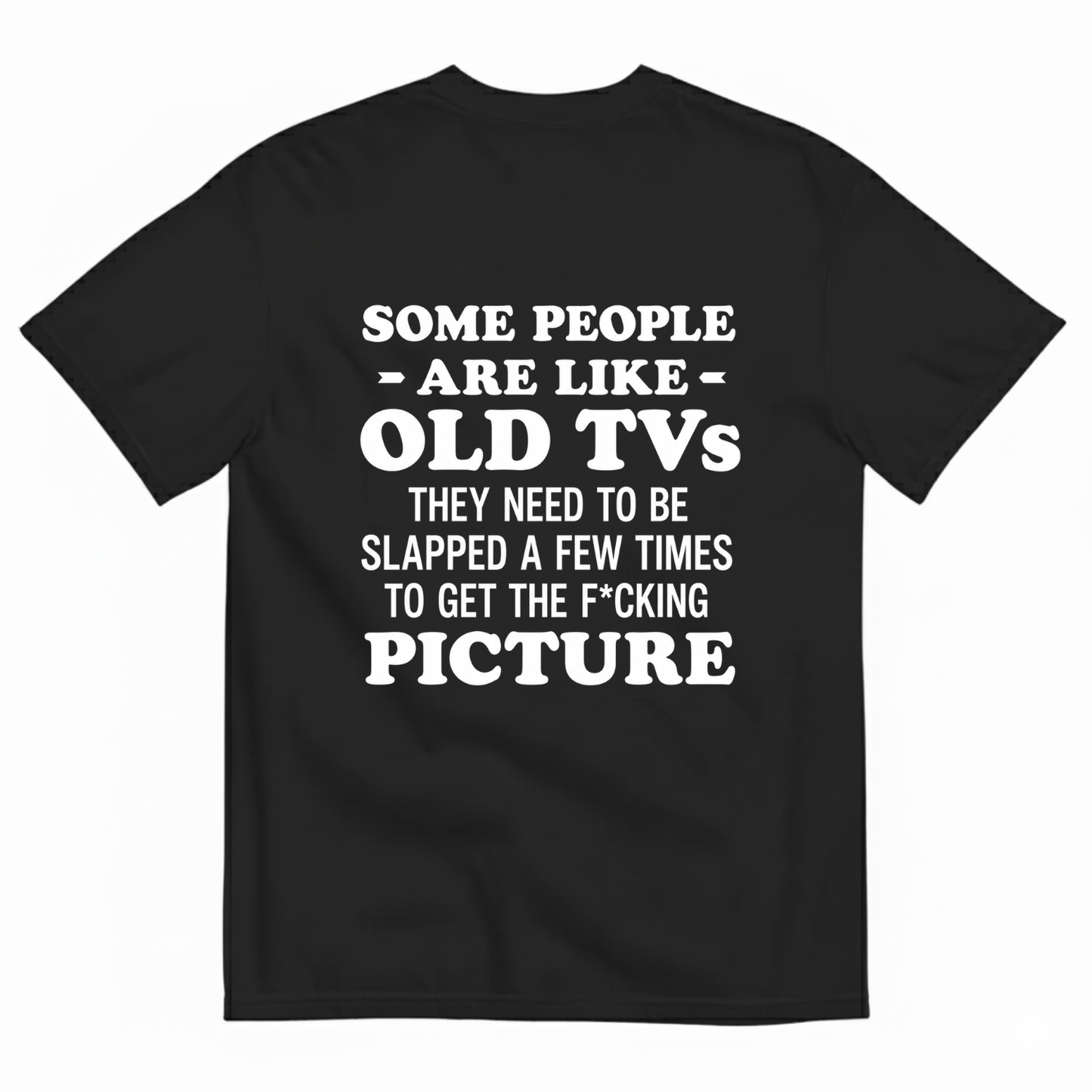 SOME PEOPLE ARE LIKE OLD TVS THEY NEED TO BE SLAPPED A FEW TIMES TO GET THE F*CKING PICTURE T-SHIRT (BACK PRINT)