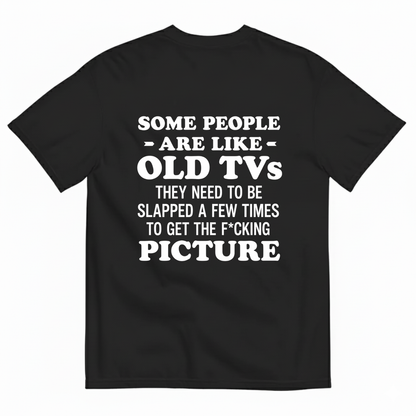 SOME PEOPLE ARE LIKE OLD TVS THEY NEED TO BE SLAPPED A FEW TIMES TO GET THE F*CKING PICTURE T-SHIRT (BACK PRINT)