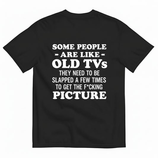 SOME PEOPLE ARE LIKE OLD TVS THEY NEED TO BE SLAPPED A FEW TIMES TO GET THE F*CKING PICTURE T-SHIRT (BACK PRINT)