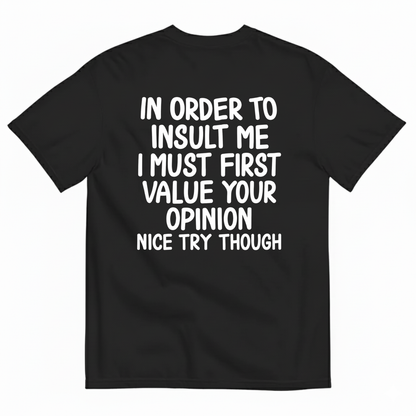 IN ORDER TO INSULT ME I MUST FIRST VALUE YOUR OPINION NICE TRY THOUGH T-SHIRT (BACK PRINT)
