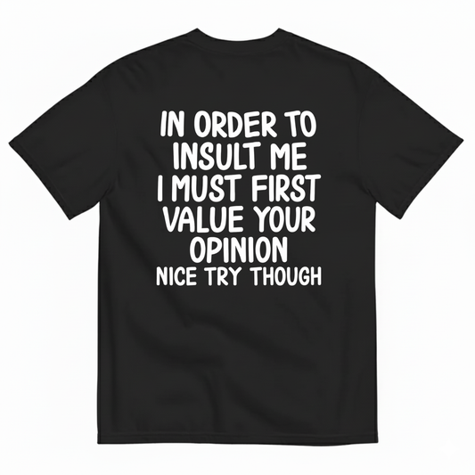 IN ORDER TO INSULT ME I MUST FIRST VALUE YOUR OPINION NICE TRY THOUGH T-SHIRT (BACK PRINT)