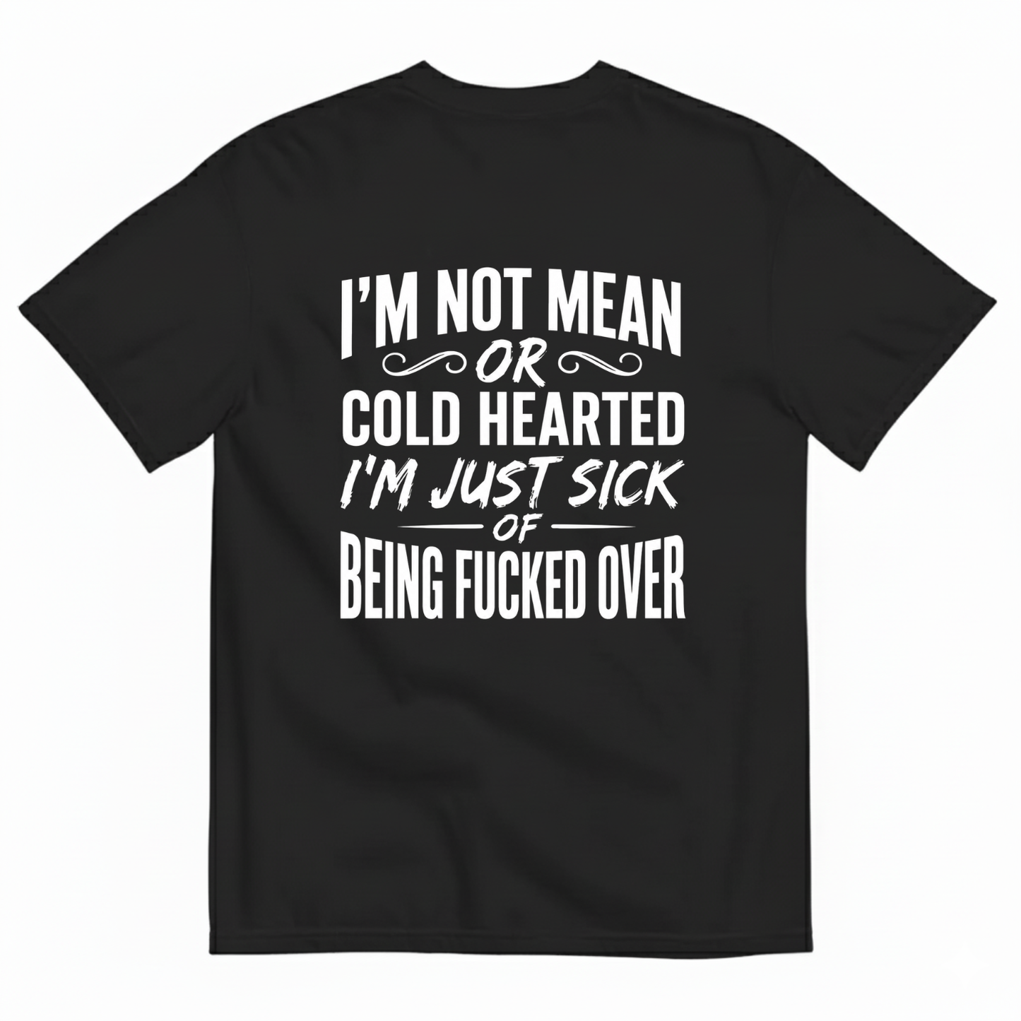 I’M NOT MEAN OR COLD HEARTED I’M JUST SICK OF BEING FUCKED OVER T-SHIRT (BACK PRINT)