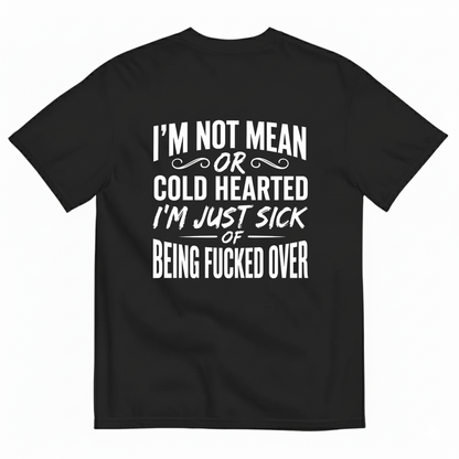I’M NOT MEAN OR COLD HEARTED I’M JUST SICK OF BEING FUCKED OVER T-SHIRT (BACK PRINT)