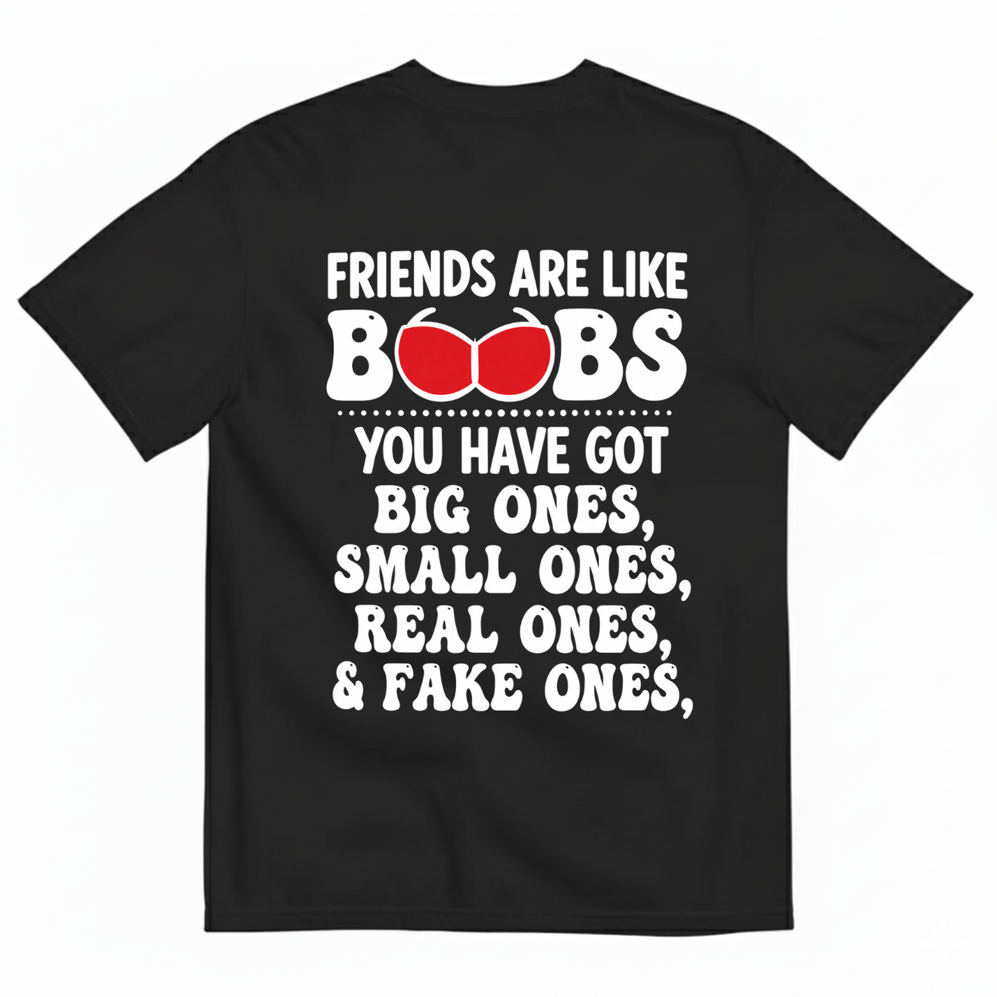 FRIENDS ARE LIKE BOOBS YOU HAVE GOT BIG ONES, SMALL ONES, REAL ONES, & FAKE ONES T-SHIRT (BACK PRINT)
