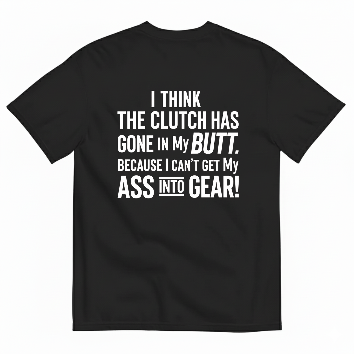 I THINK THE CLUTCH HAS GONE IN MY BUTT. BECAUSE I CAN’T GET MY ASS INTO GEAR! T-SHIRT (BACK PRINT)