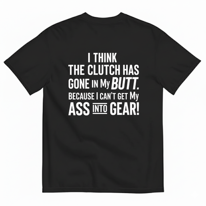 I THINK THE CLUTCH HAS GONE IN MY BUTT. BECAUSE I CAN’T GET MY ASS INTO GEAR! T-SHIRT (BACK PRINT)