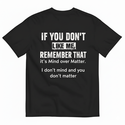 IF YOU DON'T LIKE ME REMEMBER THAT IT'S MIND OVER MATTER. I DON'T MIND AND YOU DON'T MATTER T-SHIRT (BACK PRINT)