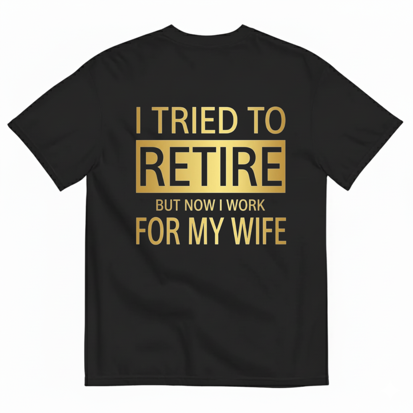 I TRIED TO RETIRE BUT NOW I WORK FOR MY WIFE T-SHIRT (BACK PRINT)