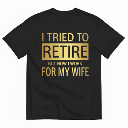 I TRIED TO RETIRE BUT NOW I WORK FOR MY WIFE T-SHIRT (BACK PRINT)