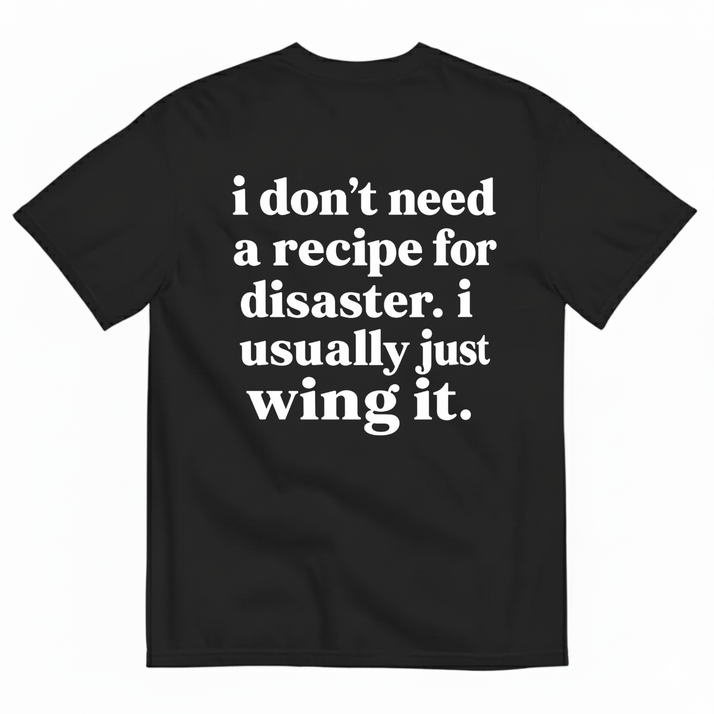 I DON'T NEED A RECIPE FOR DISASTER. I USUALLY JUST WING IT T-SHIRT (BACK PRINT)
