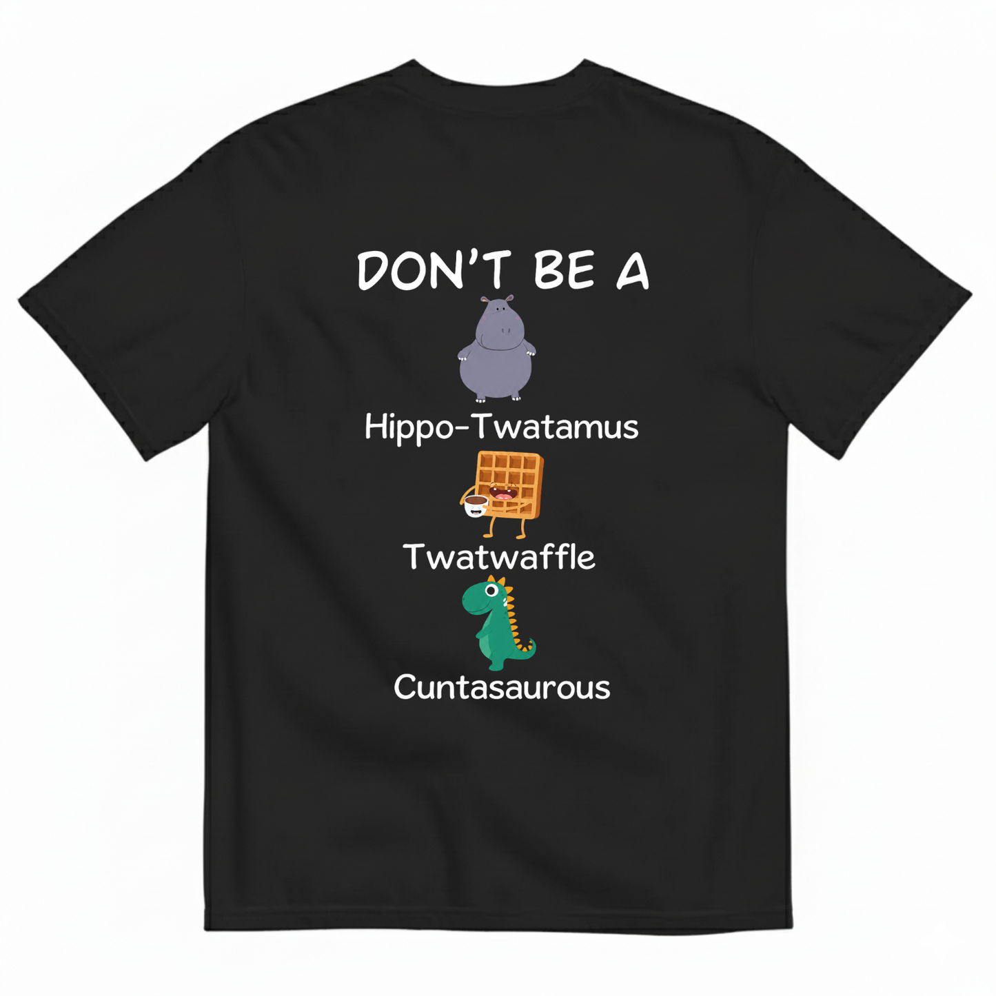 DON'T BE A HIPPO-TWATAMUS, TWATWAFFLE, CUNTASAUROUS T-SHIRT (BACK PRINT)