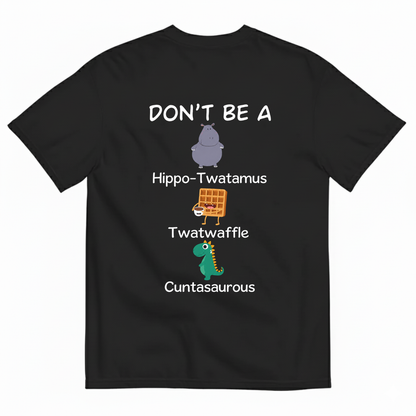 DON'T BE A HIPPO-TWATAMUS, TWATWAFFLE, CUNTASAUROUS T-SHIRT (BACK PRINT)