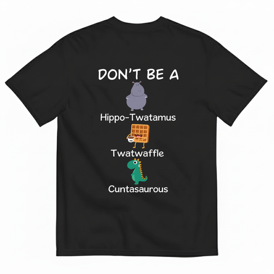 DON'T BE A HIPPO-TWATAMUS, TWATWAFFLE, CUNTASAUROUS T-SHIRT (BACK PRINT)