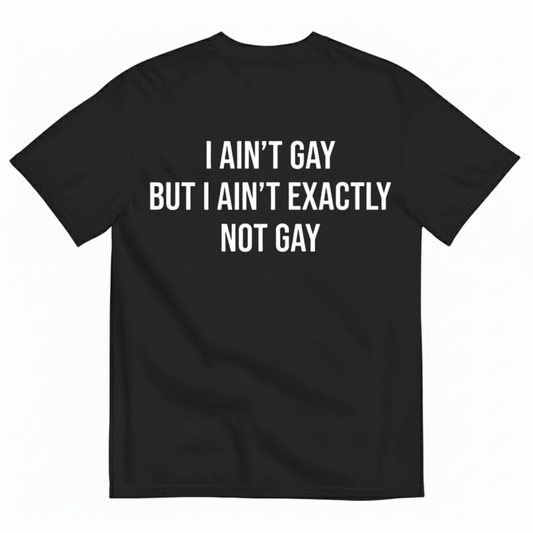 I AIN'T GAY BUT I AIN'T EXACTLY NOT GAY T-SHIRT (BACK PRINT)