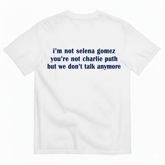 I'M NOT SELENA GOMEZ YOU'RE NOT CHARLIE PUTH BUT WE DON'T TALK ANYMORE T-SHIRT (BACK PRINT)