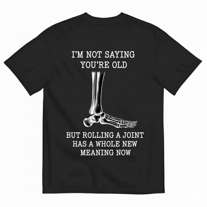 I'M NOT SAYING YOU'RE OLD BUT ROLLING A JOINT HAS A WHOLE NEW MEANING NOW T-SHIRT (BACK PRINT)
