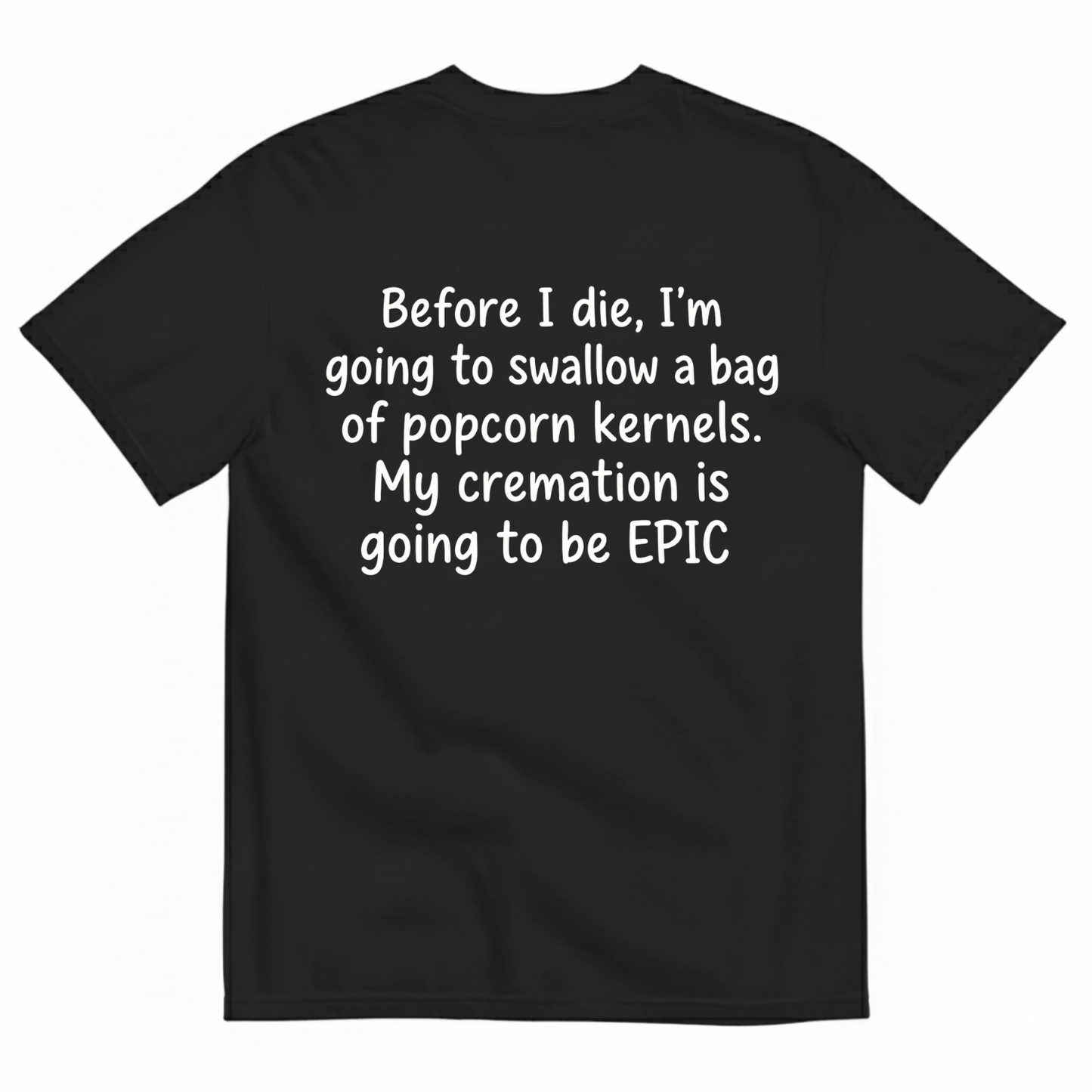 BEFORE I DIE, I'M GOING TO SWALLOW A BAG OF POPCORN KERNELS. MY CREMATION IS GOING TO BE EPIC T-SHIRT (BACK PRINT)