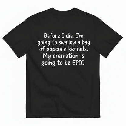 BEFORE I DIE, I'M GOING TO SWALLOW A BAG OF POPCORN KERNELS. MY CREMATION IS GOING TO BE EPIC T-SHIRT (BACK PRINT)