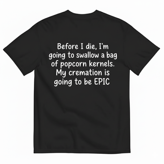 BEFORE I DIE, I'M GOING TO SWALLOW A BAG OF POPCORN KERNELS. MY CREMATION IS GOING TO BE EPIC T-SHIRT (BACK PRINT)