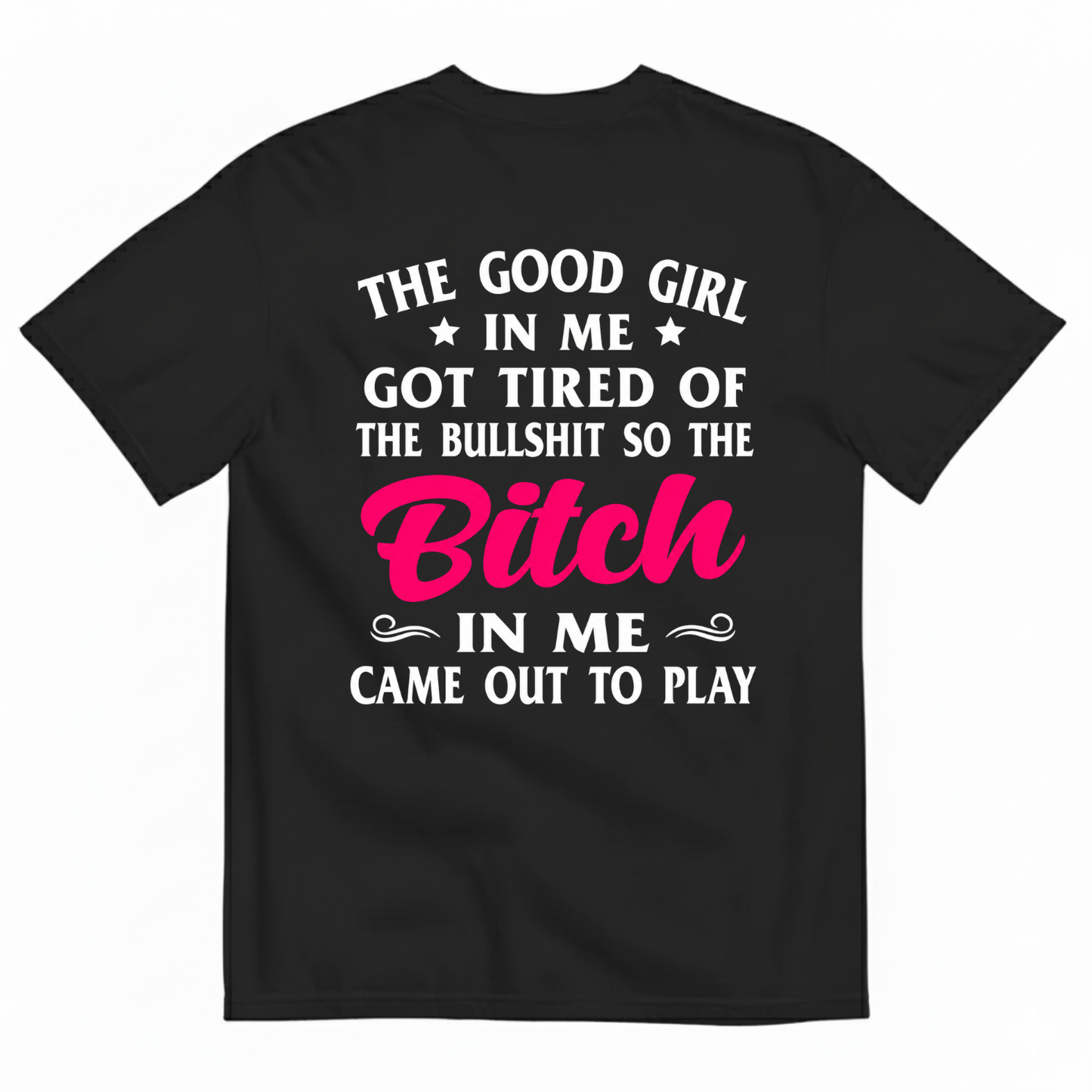 THE GOOD GIRL IN ME GOT TIRED OF THE BULLSHIT SO THE BITCH IN ME CAME OUT TO PLAY T-SHIRT (BACK PRINT)