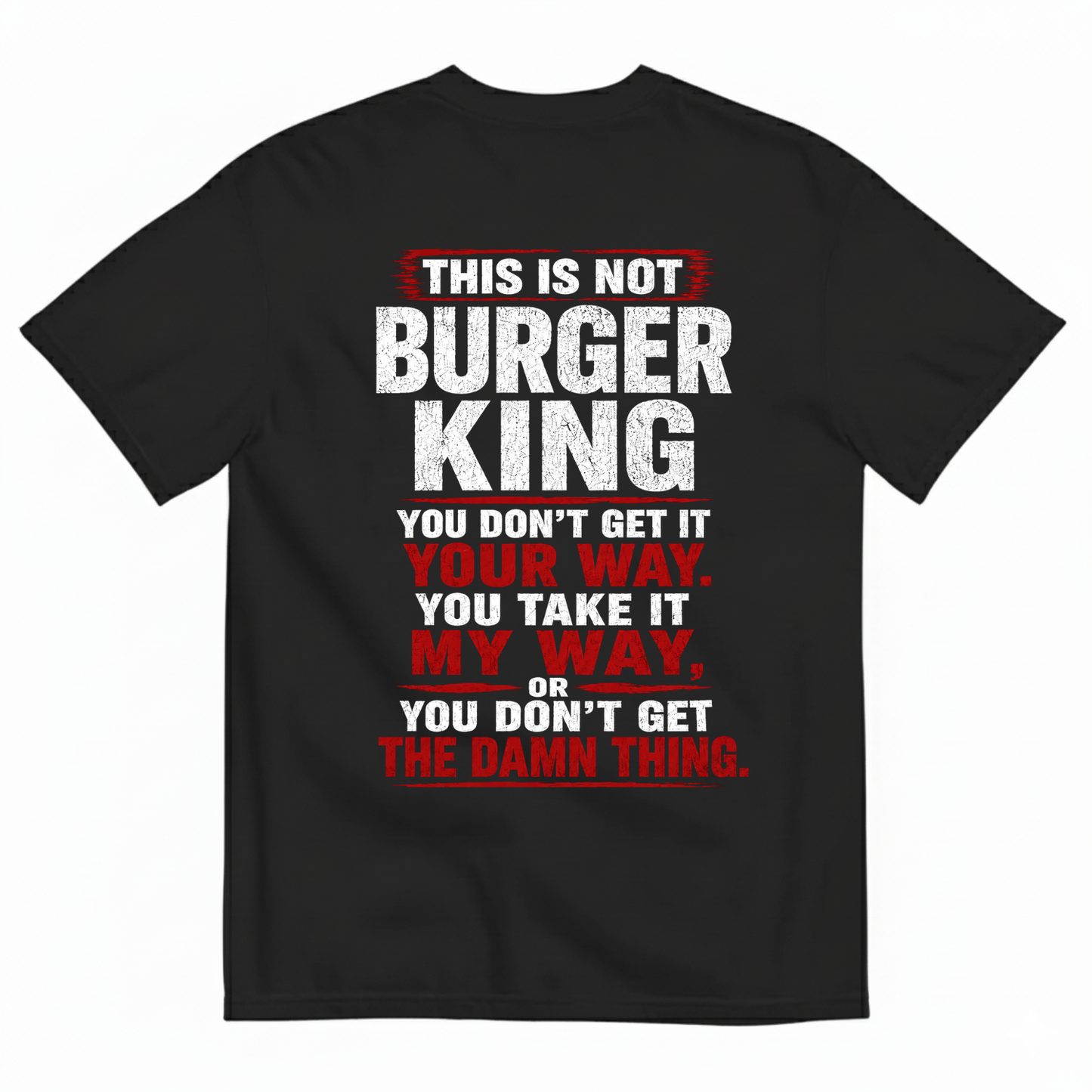 THIS IS NOT BURGER KING YOU DON’T GET IT YOUR WAY. YOU TAKE IT MY WAY, OR YOU DON’T GET THE DAMN THING T-SHIRT (BACK PRINT)